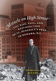 Title: Miracle on High Street: The Rise, Fall and Resurrection of St. Benedict's Prep in Newark, N.J., Author: Thomas A. McCabe