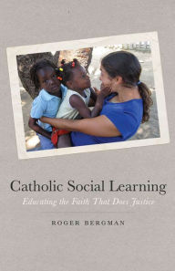 Title: Catholic Social Learning: Educating the Faith That Does Justice, Author: Roger Bergman