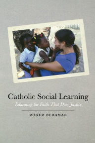 Title: Catholic Social Learning: Educating the Faith That Does Justice, Author: Roger Bergman