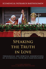 Title: Speaking the Truth in Love: Theological and Spiritual Exhortations of Ecumenical Patriarch Bartholomew, Author: Ecumenical Patriarch Bartholomew