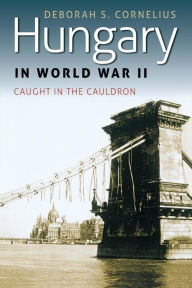 Title: Hungary in World War II: Caught in the Cauldron, Author: Deborah S. Cornelius