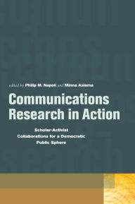 Title: Communications Research in Action: Scholar-Activist Collaborations for a Democratic Public Sphere, Author: Philip  M. Napoli