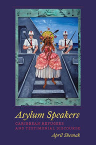 Title: Asylum Speakers: Caribbean Refugees and Testimonial Discourse, Author: April Shemak