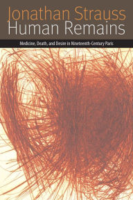 Title: Human Remains: Medicine, Death, and Desire in Nineteenth-Century Paris, Author: Jonathan Strauss