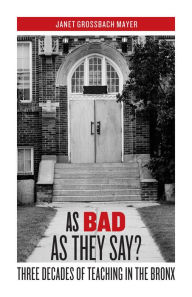 Title: As Bad as They Say?: Three Decades of Teaching in the Bronx, Author: Janet Grossbach Mayer