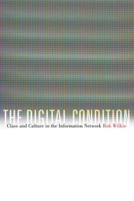 Title: The Digital Condition: Class and Culture in the Information Network, Author: Robert Wilkie