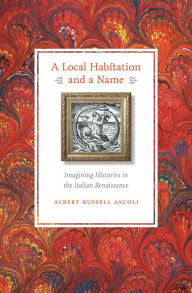 Title: A Local Habitation and a Name: Imagining Histories in the Italian Renaissance, Author: Albert Russell Ascoli