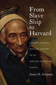 Title: From Slave Ship to Harvard: Yarrow Mamout and the History of an African American Family, Author: James H. Johnston