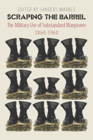 Title: Scraping the Barrel: The Military Use of Substandard Manpower, 1860-1960, Author: Sanders Marble