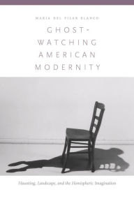 Title: Ghost-Watching American Modernity: Haunting, Landscape, and the Hemispheric Imagination, Author: Mar a del Pilar Blanco