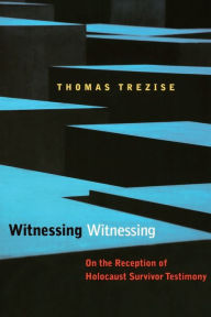 Title: Witnessing Witnessing: On the Reception of Holocaust Survivor Testimony, Author: Thomas Trezise