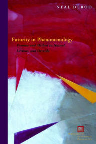 Title: Futurity in Phenomenology: Promise and Method in Husserl, Levinas, and Derrida, Author: Neal DeRoo