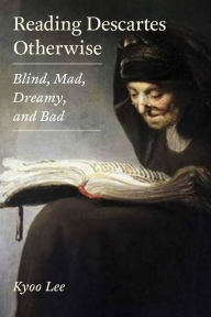 Title: Reading Descartes Otherwise: Blind, Mad, Dreamy, and Bad, Author: Kyoo Lee