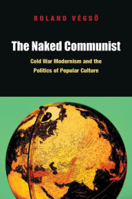 Title: The Naked Communist: Cold War Modernism and the Politics of Popular Culture, Author: Roland Végso