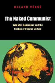 Title: The Naked Communist: Cold War Modernism and the Politics of Popular Culture, Author: Roland V gso