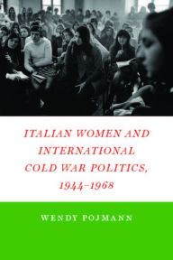 Title: Italian Women and International Cold War Politics, 1944-1968, Author: Wendy Pojmann