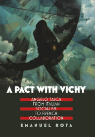 Title: A Pact with Vichy: Angelo Tasca from Italian Socialism to French Collaboration, Author: Emanuel Rota