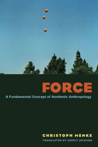 Title: Force: A Fundamental Concept of Aesthetic Anthropology, Author: Christoph Menke