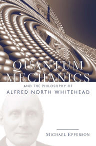 Title: Quantum Mechanics and the Philosophy of Alfred North Whitehead / Edition 1, Author: Michael Epperson