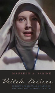 Title: Veiled Desires: Intimate Portrayals of Nuns in Postwar Anglo-American Film, Author: Maureen Sabine