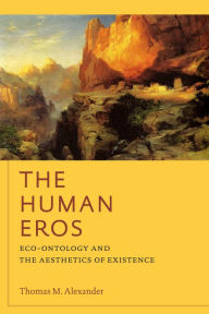 Title: The Human Eros: Eco-ontology and the Aesthetics of Existence, Author: Thomas M. Alexander