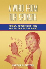 Title: A Word from Our Sponsor: Admen, Advertising, and the Golden Age of Radio, Author: Cynthia B. Meyers