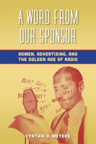 Title: A Word from Our Sponsor: Admen, Advertising, and the Golden Age of Radio, Author: Cynthia B. Meyers