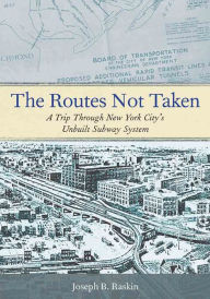 Title: The Routes Not Taken: A Trip Through New York City's Unbuilt Subway System, Author: Joseph B. Raskin