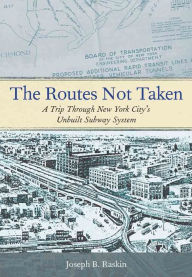 Title: The Routes Not Taken: A Trip Through New York City's Unbuilt Subway System, Author: Joseph B. Raskin