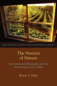 Title: The Noetics of Nature: Environmental Philosophy and the Holy Beauty of the Visible, Author: Bruce V. Foltz