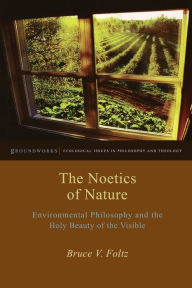Title: The Noetics of Nature: Environmental Philosophy and the Holy Beauty of the Visible, Author: Bruce V. Foltz