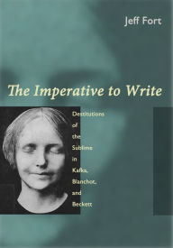 Title: The Imperative to Write: Destitutions of the Sublime in Kafka, Blanchot, and Beckett, Author: Jeff Fort