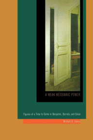 Title: A Weak Messianic Power: Figures of a Time to Come in Benjamin, Derrida, and Celan, Author: Michael G. Levine
