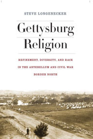 Title: Gettysburg Religion: Refinement, Diversity, and Race in the Antebellum and Civil War Border North, Author: Steve Longenecker