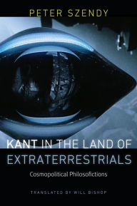 Title: Kant in the Land of Extraterrestrials: Cosmopolitical Philosofictions, Author: Peter Szendy