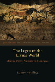 Title: The Logos of the Living World: Merleau-Ponty, Animals, and Language, Author: Louise Westling