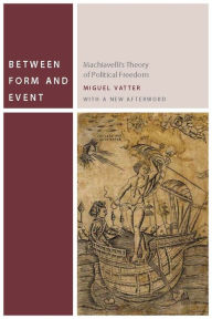 Title: Between Form and Event: Machiavelli's Theory of Political Freedom, Author: Miguel Vatter