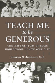 Title: Teach Me to Be Generous: The First Century of Regis High School in New York City, Author: Anthony D. Andreassi