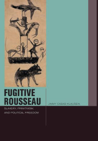 Title: Fugitive Rousseau: Slavery, Primitivism, and Political Freedom, Author: Jimmy Casas Klausen