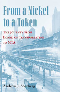 Title: From a Nickel to a Token: The Journey from Board of Transportation to MTA, Author: Andrew J. Sparberg