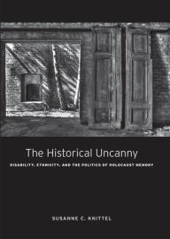 Title: The Historical Uncanny: Disability, Ethnicity, and the Politics of Holocaust Memory, Author: Susanne C. Knittel