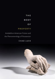 Title: The Body of Property: Antebellum American Fiction and the Phenomenology of Possession, Author: Chad Luck