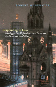 Title: Responding to Loss: Heideggerian Reflections on Literature, Architecture, and Film, Author: Robert Mugerauer