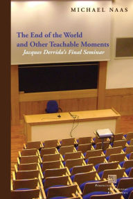 Title: The End of the World and Other Teachable Moments: Jacques Derrida's Final Seminar, Author: Michael Naas