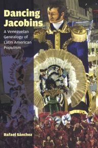 Title: Dancing Jacobins: A Venezuelan Genealogy of Latin American Populism, Author: Rafael S nchez