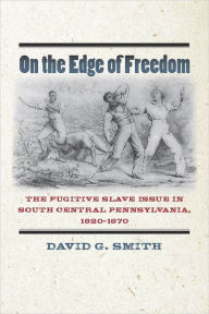 Title: On the Edge of Freedom: The Fugitive Slave Issue in South Central Pennsylvania, 1820-1870, Author: David G. Smith