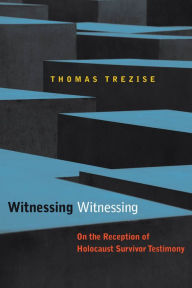Title: Witnessing Witnessing: On the Reception of Holocaust Survivor Testimony, Author: Thomas Trezise