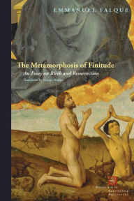 Title: The Metamorphosis of Finitude: An Essay on Birth and Resurrection, Author: Emmanuel Falque