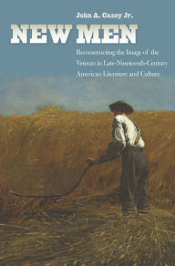 Title: New Men: Reconstructing the Image of the Veteran in Late-Nineteenth-Century American Literature and Culture, Author: John A. Casey