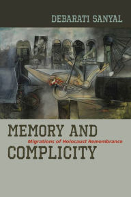 Title: Memory and Complicity: Migrations of Holocaust Remembrance, Author: Debarati Sanyal